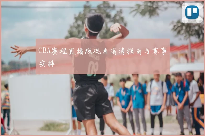 CBA赛程直播线观看高清指南与赛事安排