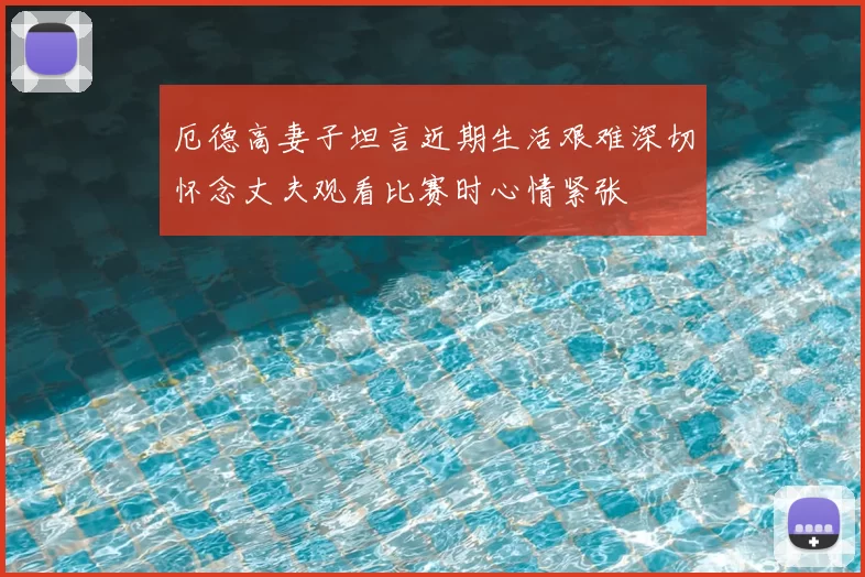 厄德高妻子坦言近期生活艰难深切怀念丈夫观看比赛时心情紧张