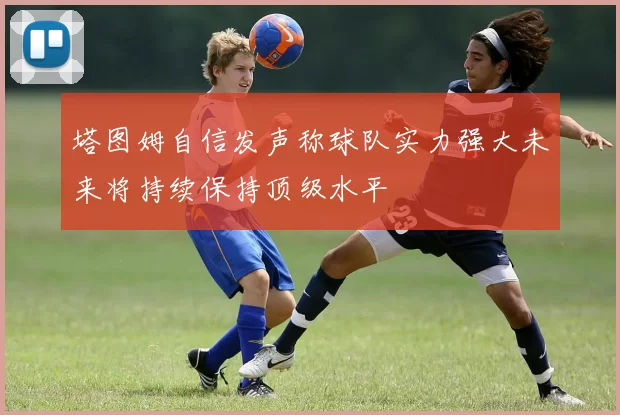塔图姆自信发声称球队实力强大未来将持续保持顶级水平