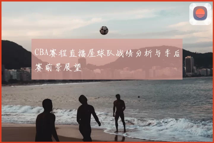CBA赛程直播屋球队战绩分析与季后赛前景展望