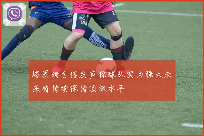 塔图姆自信发声称球队实力强大未来将持续保持顶级水平