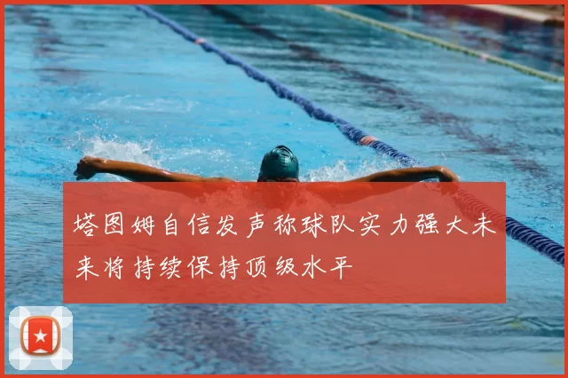 塔图姆自信发声称球队实力强大未来将持续保持顶级水平