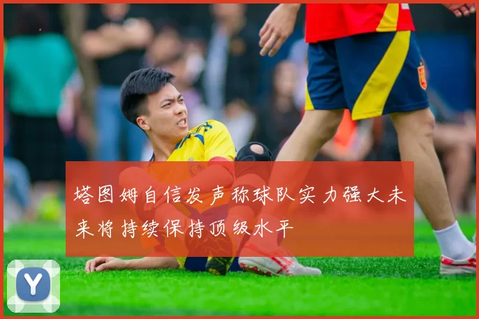 塔图姆自信发声称球队实力强大未来将持续保持顶级水平