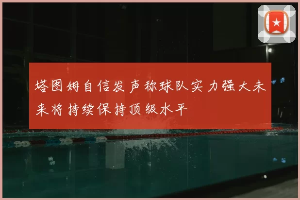 塔图姆自信发声称球队实力强大未来将持续保持顶级水平