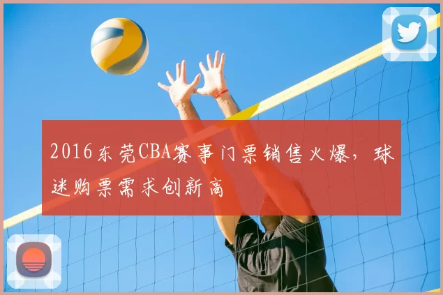 2016东莞CBA赛事门票销售火爆，球迷购票需求创新高