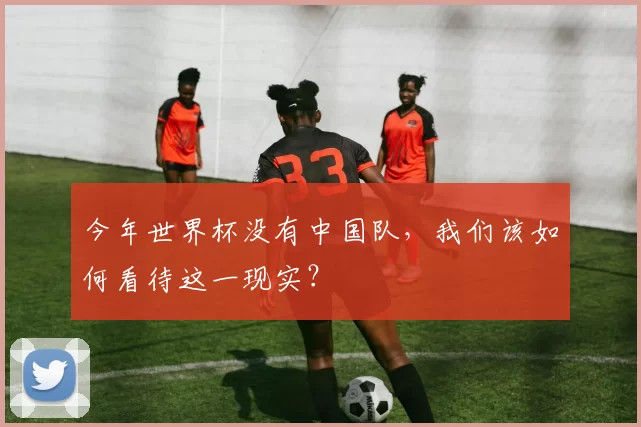 今年世界杯没有中国队，我们该如何看待这一现实？