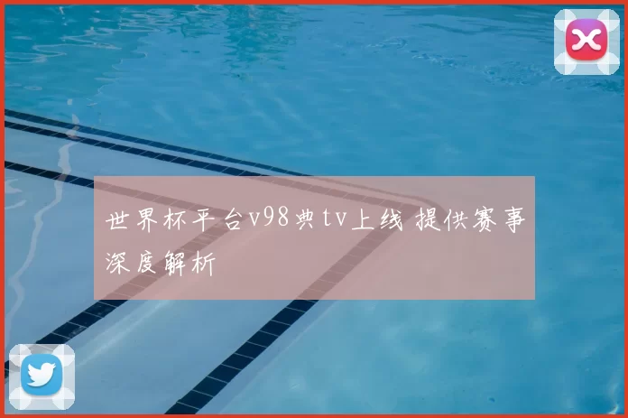 世界杯平台v98典tv上线 提供赛事深度解析