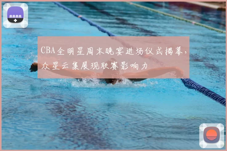 CBA全明星周末晚宴进场仪式揭幕，众星云集展现联赛影响力