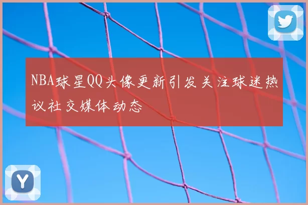 NBA球星QQ头像更新引发关注球迷热议社交媒体动态