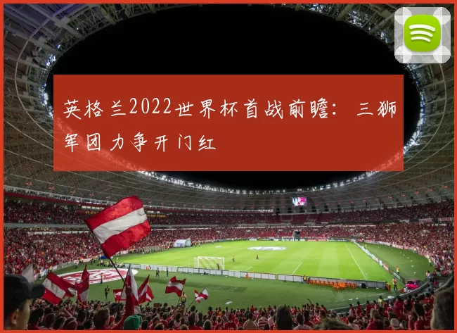 英格兰2022世界杯首战前瞻：三狮军团力争开门红