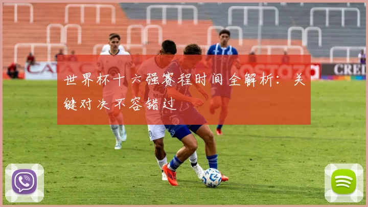 世界杯十六强赛程时间全解析:关键对决不容错过