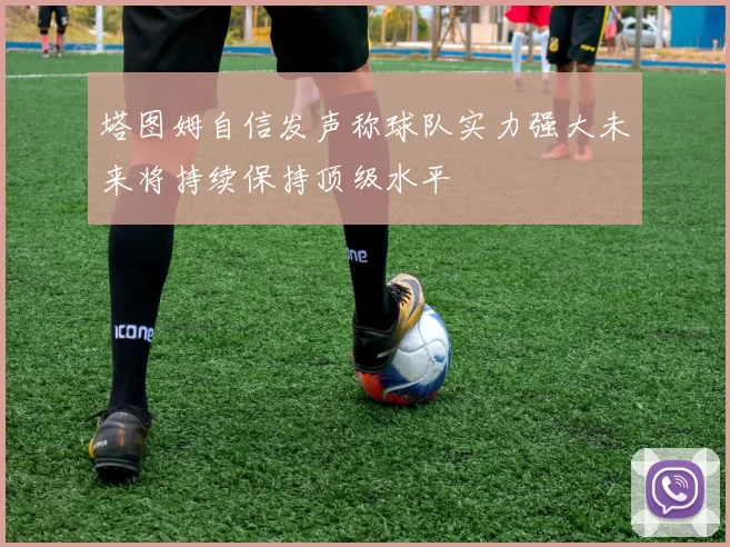塔图姆自信发声称球队实力强大未来将持续保持顶级水平