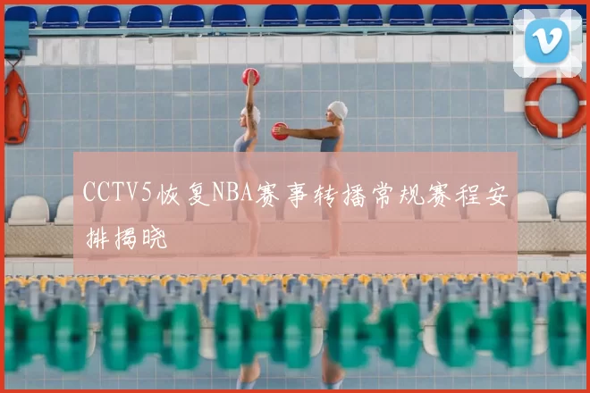 CCTV5恢复NBA赛事转播常规赛程安排揭晓