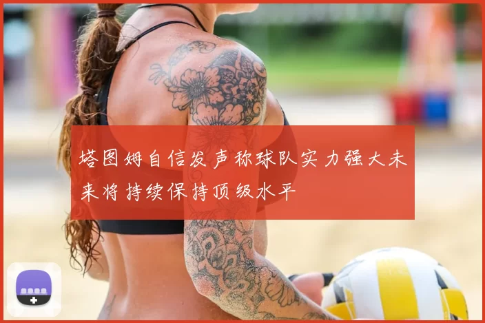 塔图姆自信发声称球队实力强大未来将持续保持顶级水平