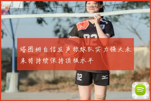 塔图姆自信发声称球队实力强大未来将持续保持顶级水平