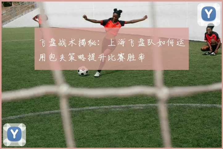飞盘战术揭秘：上海飞盘队如何运用包夹策略提升比赛胜率
