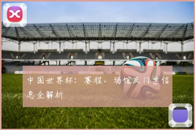 中国世界杯：赛程、场馆及门票信息全解析