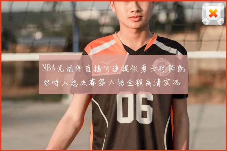 NBA无插件直播飞速提供勇士对阵凯尔特人总决赛第六场全程高清实况