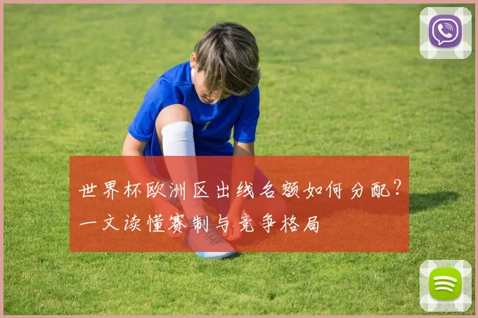 世界杯欧洲区出线名额如何分配？一文读懂赛制与竞争格局