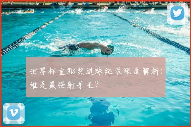 世界杯金靴奖进球纪录深度解析:谁是最强射手王?