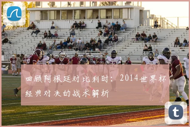 回顾阿根廷对比利时:2014世界杯经典对决的战术解析