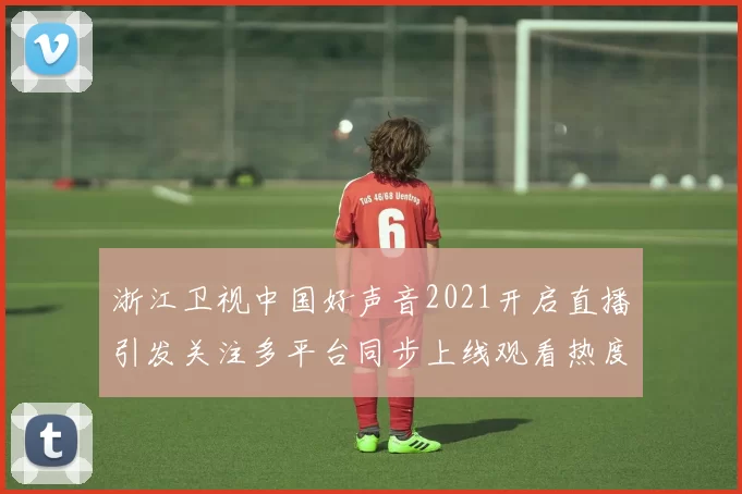 浙江卫视中国好声音2021开启直播引发关注多平台同步上线观看热度持续攀升