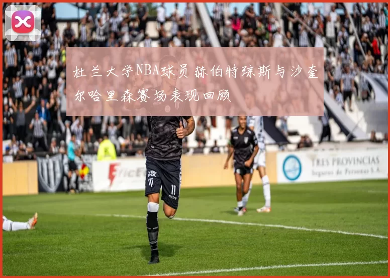 杜兰大学NBA球员赫伯特琼斯与沙奎尔哈里森赛场表现回顾