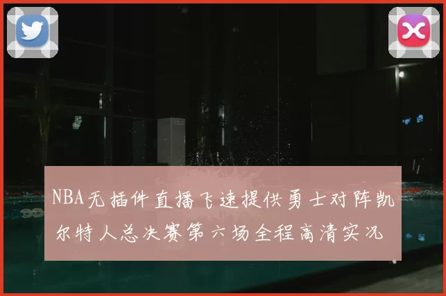 NBA无插件直播飞速提供勇士对阵凯尔特人总决赛第六场全程高清实况