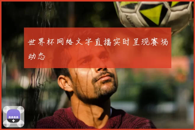 世界杯网络文字直播实时呈现赛场动态