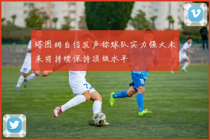 塔图姆自信发声称球队实力强大未来将持续保持顶级水平