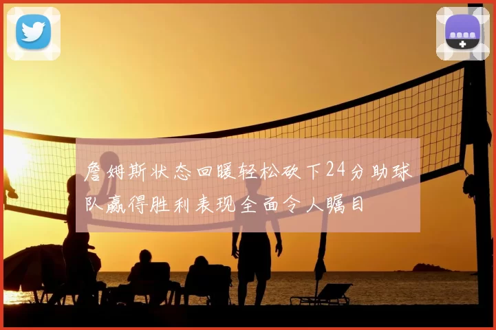 詹姆斯状态回暖轻松砍下24分助球队赢得胜利表现全面令人瞩目