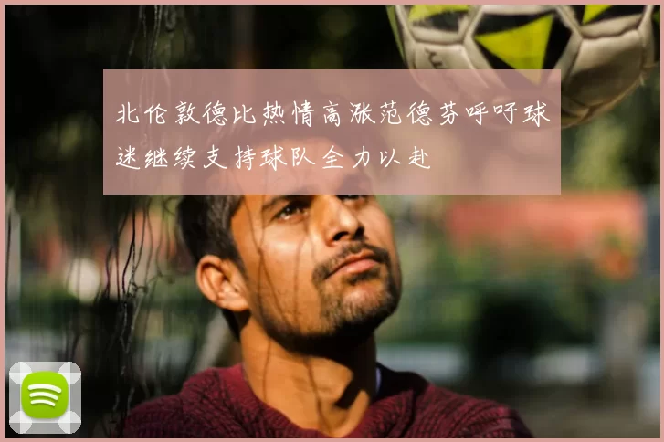 北伦敦德比热情高涨范德芬呼吁球迷继续支持球队全力以赴
