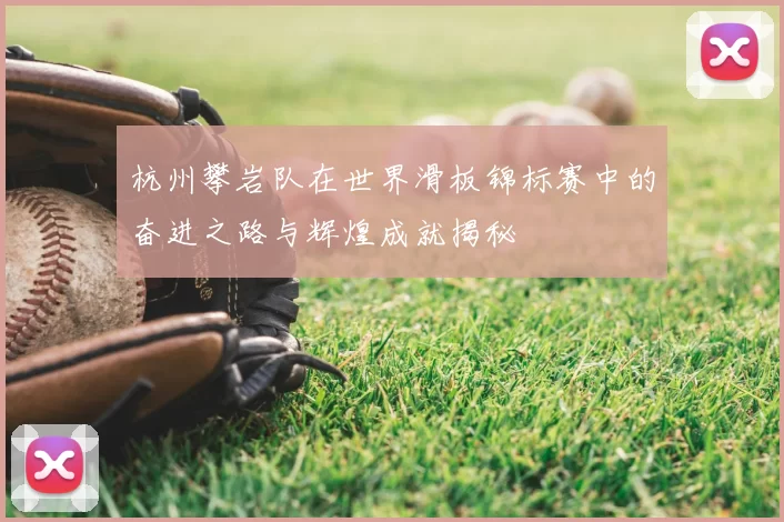 杭州攀岩队在世界滑板锦标赛中的奋进之路与辉煌成就揭秘