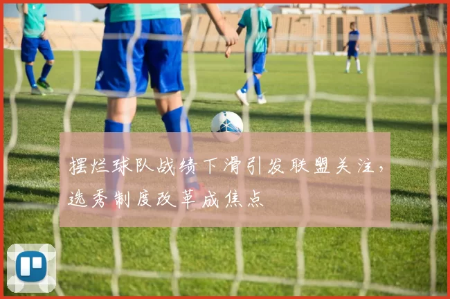 摆烂球队战绩下滑引发联盟关注，选秀制度改革成焦点
