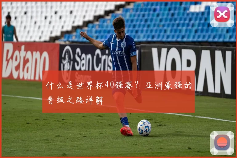 什么是世界杯40强赛？亚洲豪强的晋级之路详解