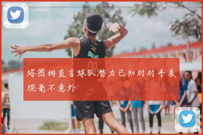 塔图姆直言球队潜力已知对对手表现毫不意外