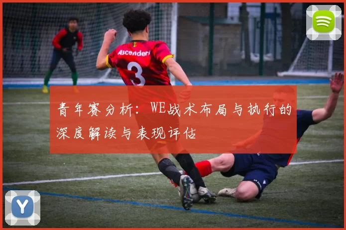青年赛分析：WE战术布局与执行的深度解读与表现评估