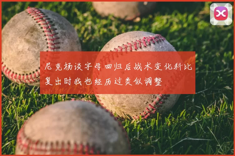 尼克杨谈字母回归后战术变化科比复出时我也经历过类似调整