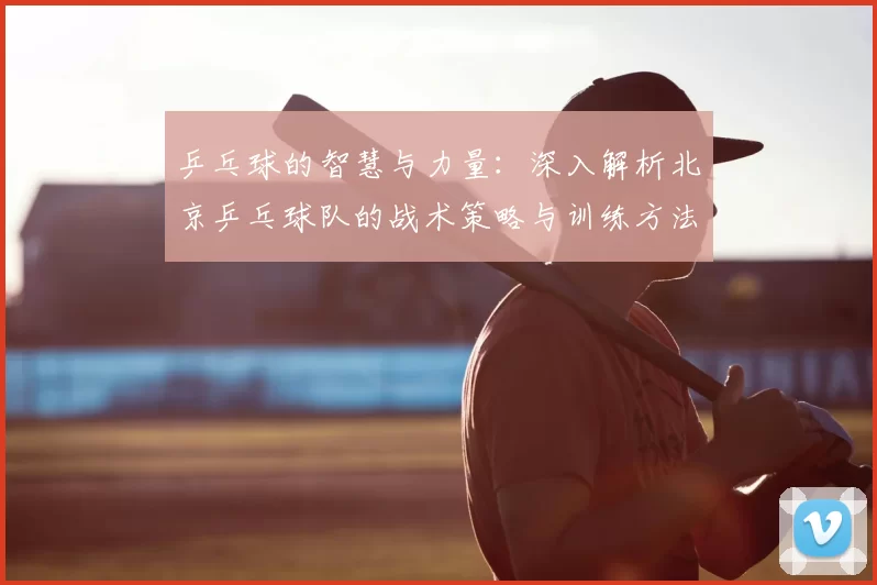 乒乓球的智慧与力量:深入解析北京乒乓球队的战术策略与训练方法