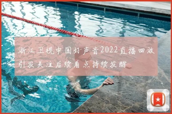 浙江卫视中国好声音2022直播回放引发关注后续看点持续发酵