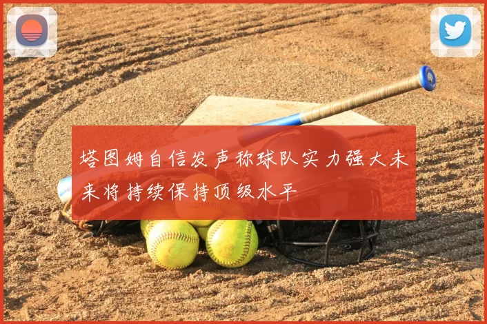 塔图姆自信发声称球队实力强大未来将持续保持顶级水平