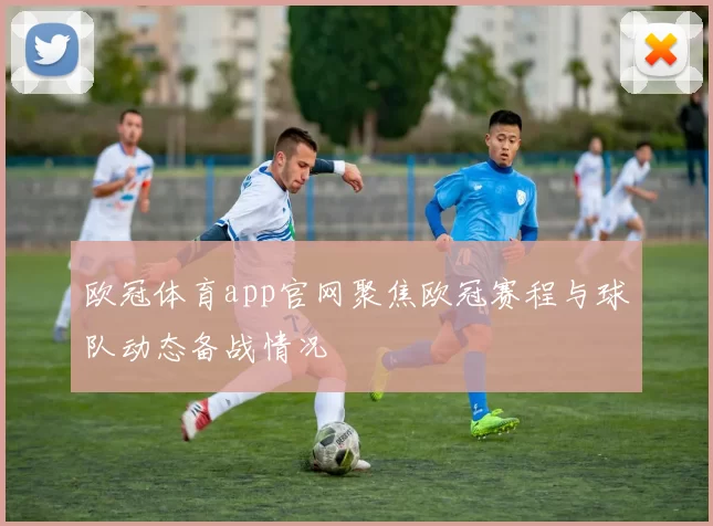 欧冠体育app官网聚焦欧冠赛程与球队动态备战情况