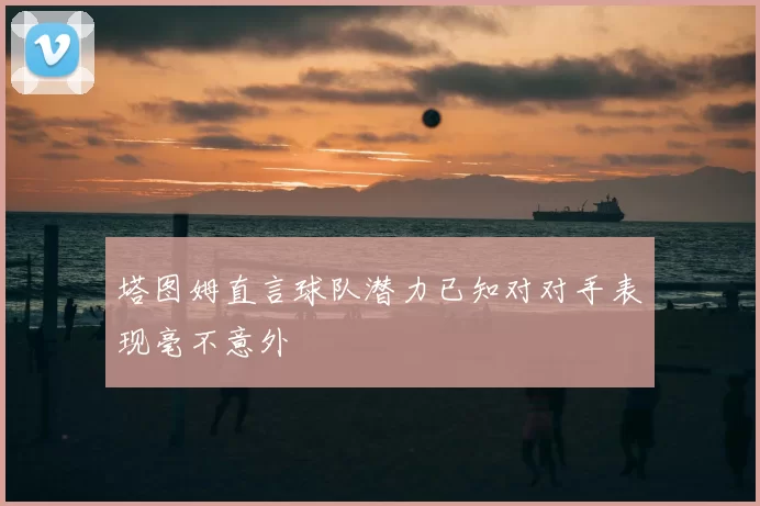 塔图姆直言球队潜力已知对对手表现毫不意外