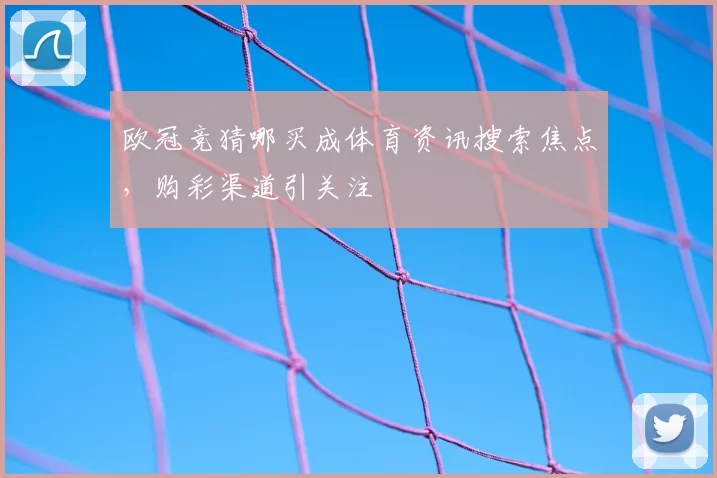 欧冠竞猜哪买成体育资讯搜索焦点，购彩渠道引关注
