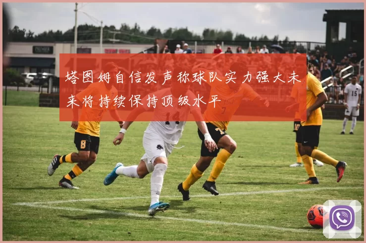 塔图姆自信发声称球队实力强大未来将持续保持顶级水平