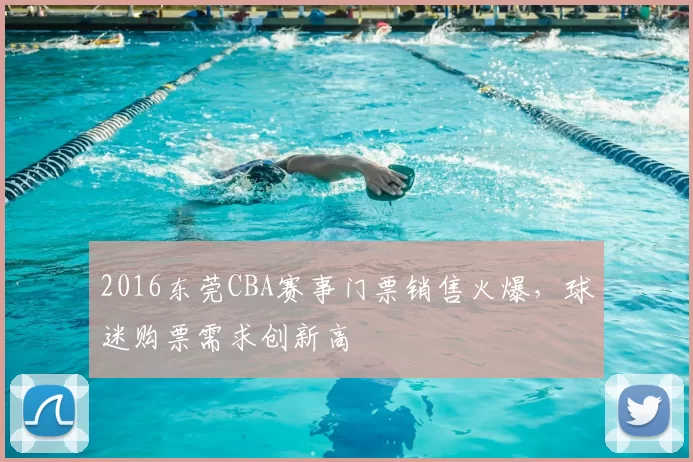 2016东莞CBA赛事门票销售火爆,球迷购票需求创新高