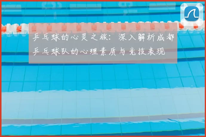 乒乓球的心灵之旅：深入解析成都乒乓球队的心理素质与竞技表现