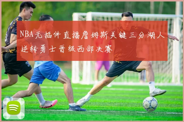 NBA无插件直播詹姆斯关键三分湖人逆转勇士晋级西部决赛