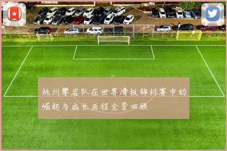 杭州攀岩队在世界滑板锦标赛中的崛起与成长历程全景回顾